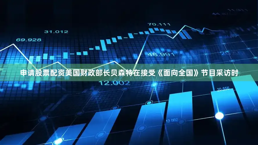 申请股票配资美国财政部长贝森特在接受《面向全国》节目采访时