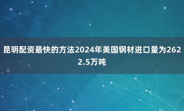 昆明配资最快的方法2024年美国钢材进口量为2622.5万吨
