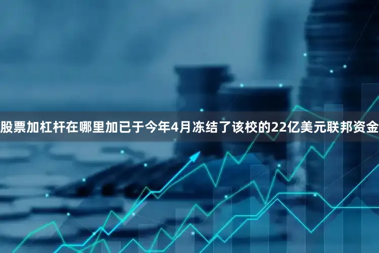 股票加杠杆在哪里加已于今年4月冻结了该校的22亿美元联邦资金