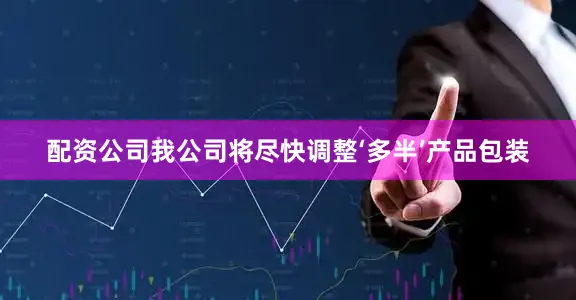 配资公司我公司将尽快调整‘多半’产品包装