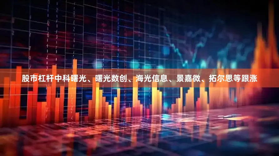 股市杠杆中科曙光、曙光数创、海光信息、景嘉微、拓尔思等跟涨