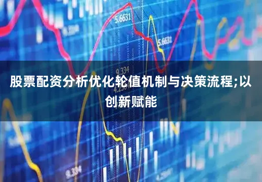 股票配资分析优化轮值机制与决策流程;以创新赋能