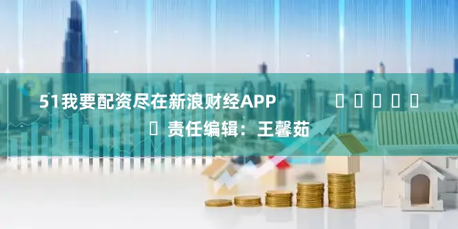 51我要配资尽在新浪财经APP            						责任编辑：王馨茹