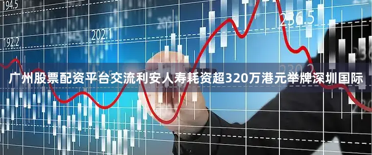 广州股票配资平台交流利安人寿耗资超320万港元举牌深圳国际