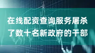 在线配资查询服务屠杀了数十名新政府的干部