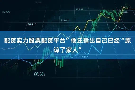配资实力股票配资平台”他还指出自己已经“原谅了家人”