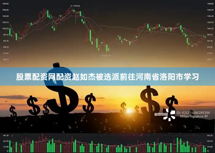股票配资网配资赵如杰被选派前往河南省洛阳市学习