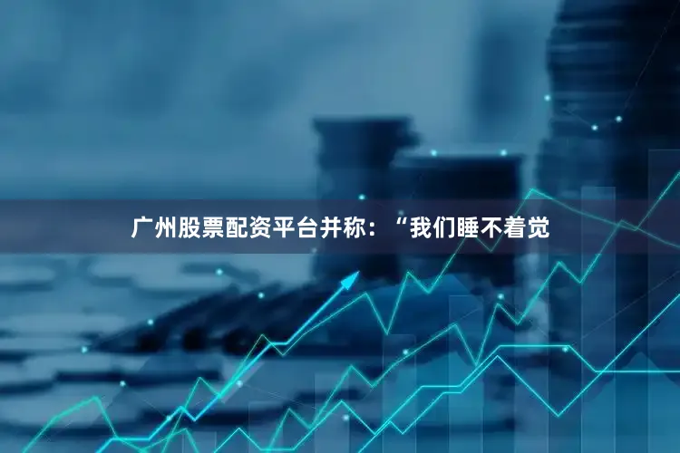 广州股票配资平台并称：“我们睡不着觉