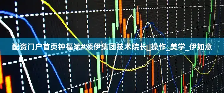 配资门户首页钟福斌#颂伊集团技术院长_操作_美学_伊如意
