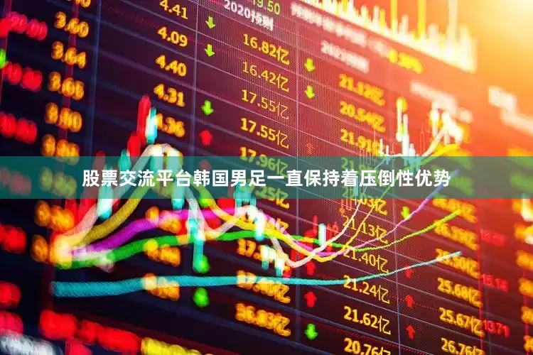 股票交流平台韩国男足一直保持着压倒性优势