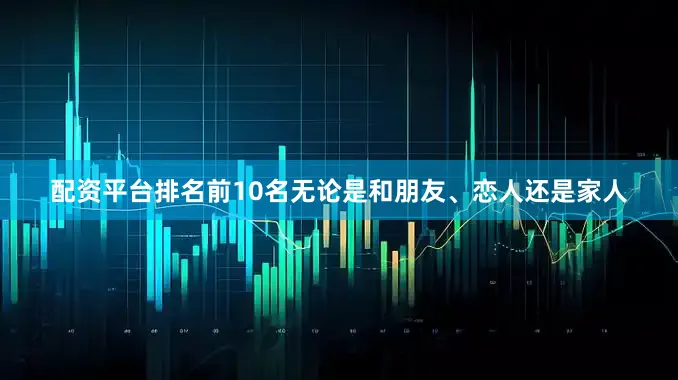 配资平台排名前10名无论是和朋友、恋人还是家人