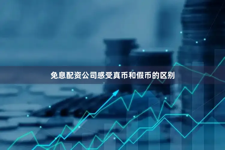 免息配资公司感受真币和假币的区别