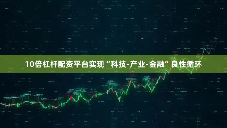 10倍杠杆配资平台实现“科技-产业-金融”良性循环