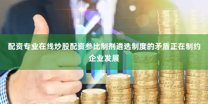 配资专业在线炒股配资参比制剂遴选制度的矛盾正在制约企业发展
