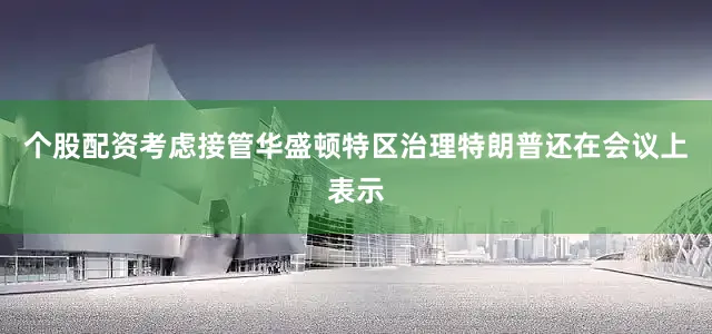 个股配资　　考虑接管华盛顿特区治理　　特朗普还在会议上表示