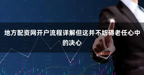地方配资网开户流程详解但这并不妨碍老任心中的决心