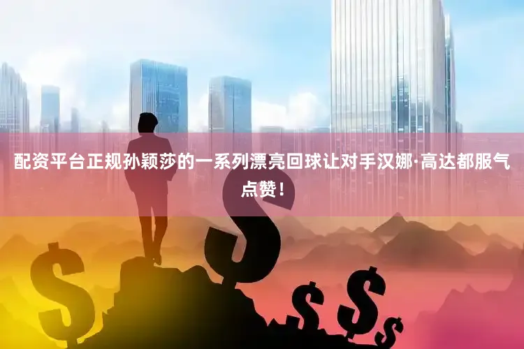配资平台正规孙颖莎的一系列漂亮回球让对手汉娜·高达都服气点赞！