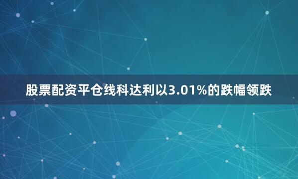 股票配资平仓线科达利以3.01%的跌幅领跌