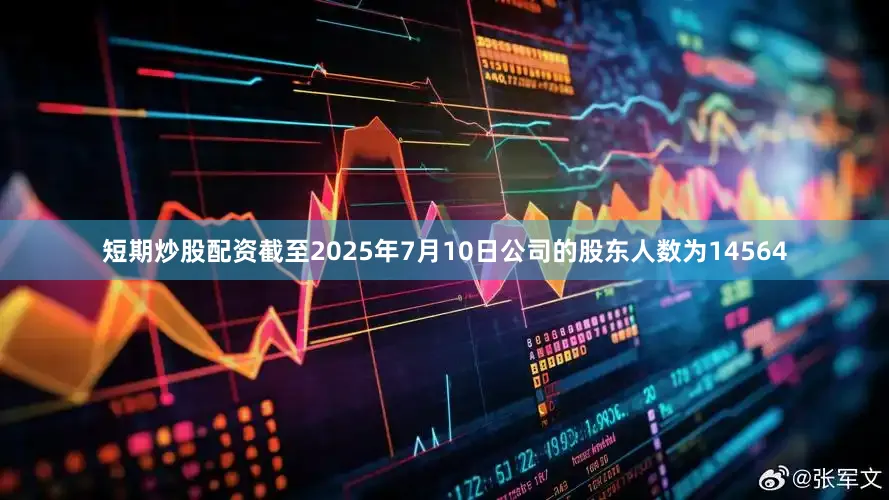 短期炒股配资截至2025年7月10日公司的股东人数为14564