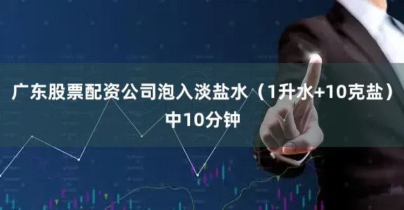 广东股票配资公司泡入淡盐水(1升水+10克盐)中10分钟