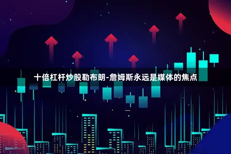 十倍杠杆炒股勒布朗-詹姆斯永远是媒体的焦点