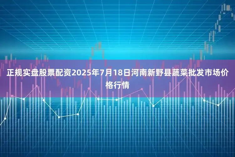 正规实盘股票配资2025年7月18日河南新野县蔬菜批发市场价格行情