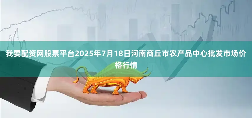 我要配资网股票平台2025年7月18日河南商丘市农产品中心批发市场价格行情