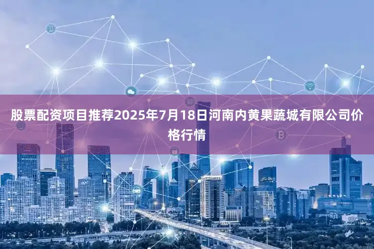股票配资项目推荐2025年7月18日河南内黄果蔬城有限公司价格行情