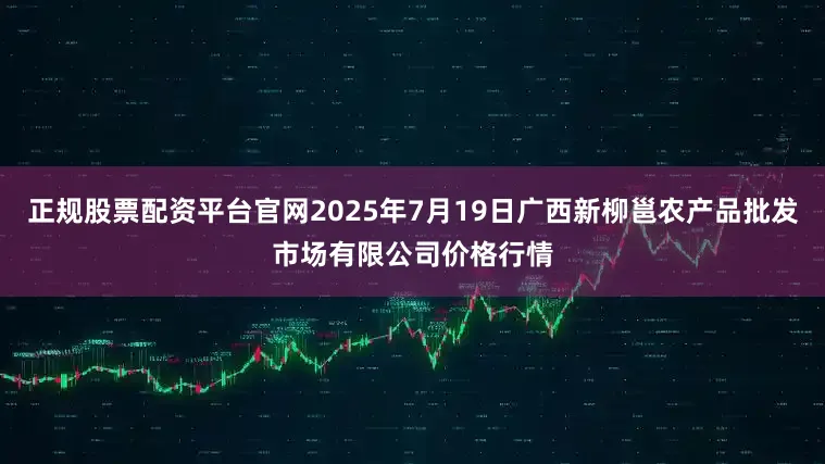 正规股票配资平台官网2025年7月19日广西新柳邕农产品批发市场有限公司价格行情