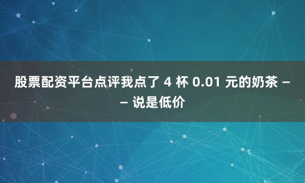 股票配资平台点评我点了 4 杯 0.01 元的奶茶 —— 说是低价