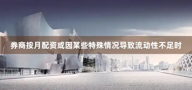 券商按月配资或因某些特殊情况导致流动性不足时