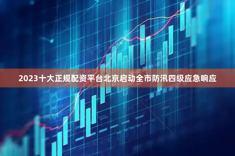 2023十大正规配资平台北京启动全市防汛四级应急响应