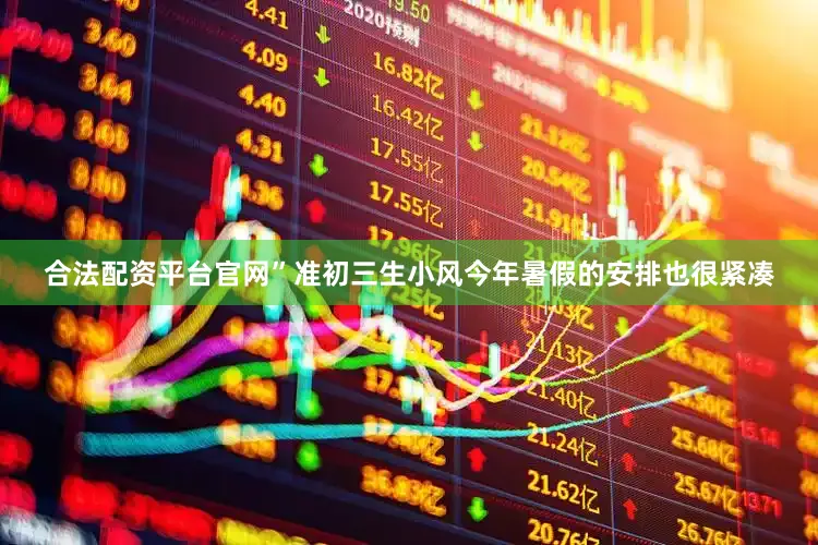 合法配资平台官网”准初三生小风今年暑假的安排也很紧凑