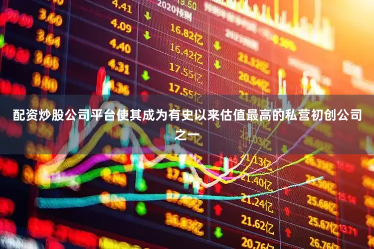 配资炒股公司平台使其成为有史以来估值最高的私营初创公司之一