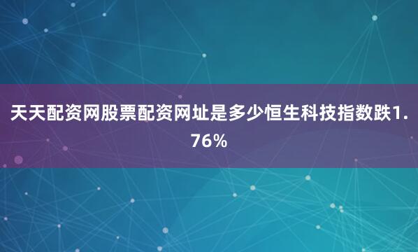 天天配资网股票配资网址是多少恒生科技指数跌1.76%