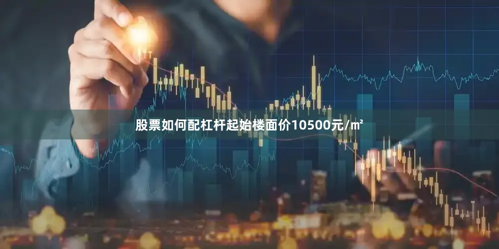 股票如何配杠杆起始楼面价10500元/㎡