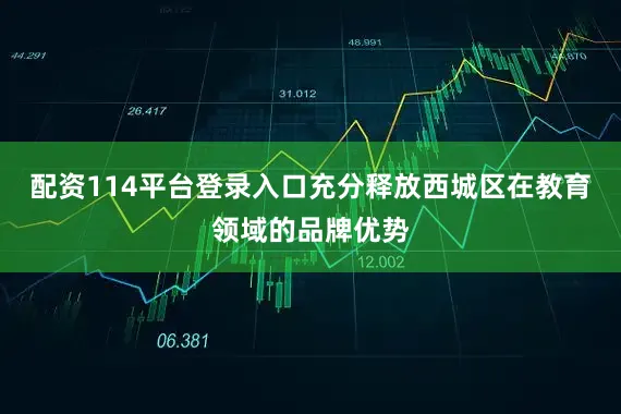 配资114平台登录入口充分释放西城区在教育领域的品牌优势