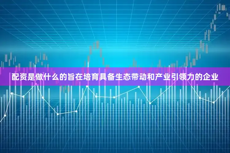 配资是做什么的旨在培育具备生态带动和产业引领力的企业