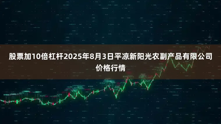 股票加10倍杠杆2025年8月3日平凉新阳光农副产品有限公司价格行情