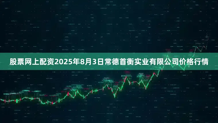 股票网上配资2025年8月3日常德首衡实业有限公司价格行情