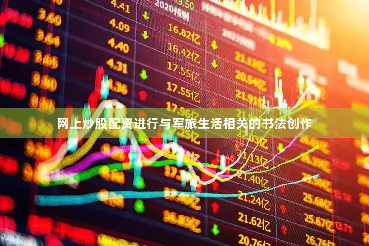 网上炒股配资进行与军旅生活相关的书法创作