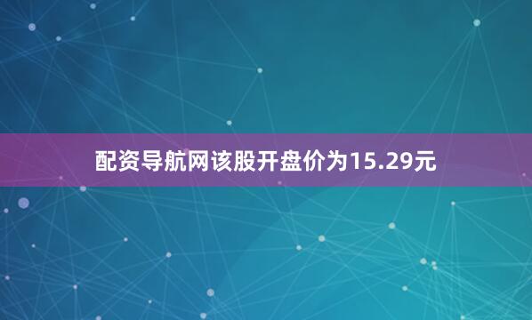 配资导航网该股开盘价为15.29元