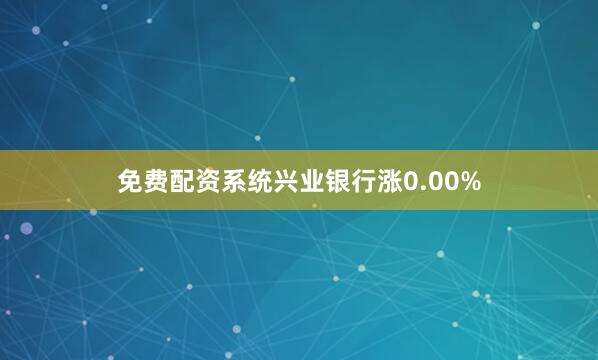 免费配资系统兴业银行涨0.00%