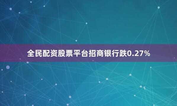 全民配资股票平台招商银行跌0.27%