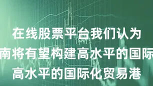 在线股票平台我们认为封关后海南将有望构建高水平的国际化贸易港