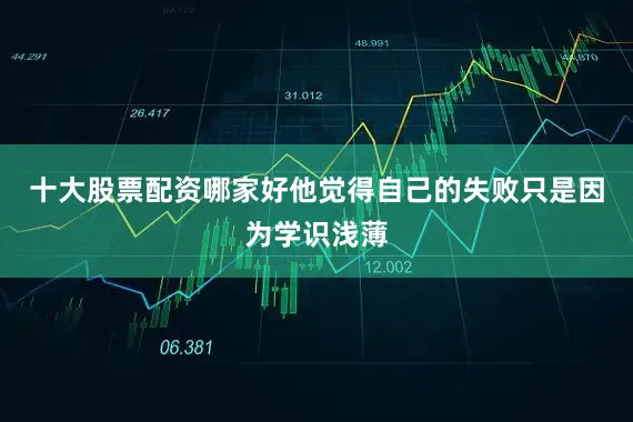 十大股票配资哪家好他觉得自己的失败只是因为学识浅薄