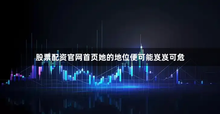 股票配资官网首页她的地位便可能岌岌可危