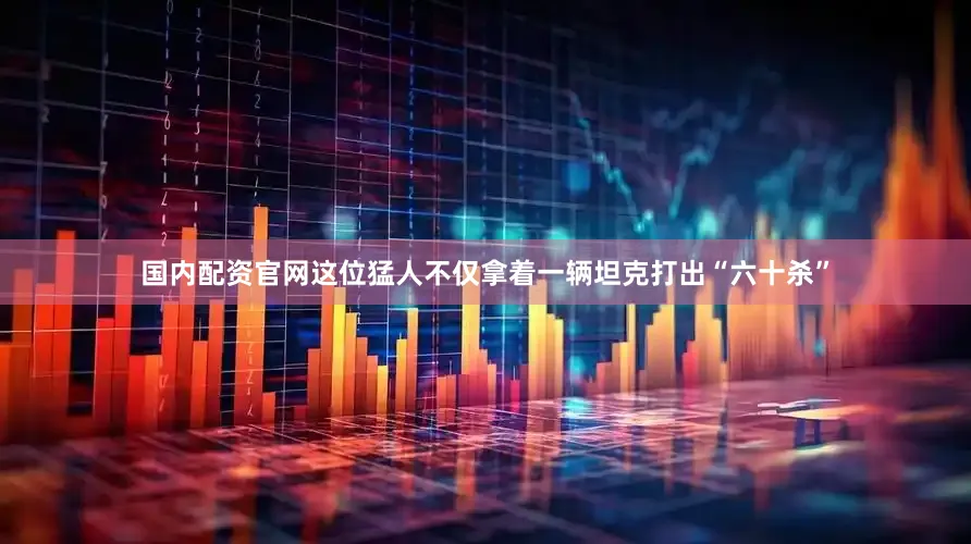 国内配资官网这位猛人不仅拿着一辆坦克打出“六十杀”