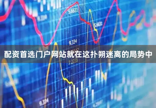 配资首选门户网站就在这扑朔迷离的局势中