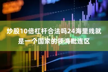 炒股10倍杠杆合法吗24海里线就是一个国家的领海毗连区